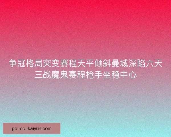 争冠格局突变赛程天平倾斜曼城深陷六天三战魔鬼赛程枪手坐稳中心