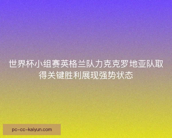 世界杯小组赛英格兰队力克克罗地亚队取得关键胜利展现强势状态