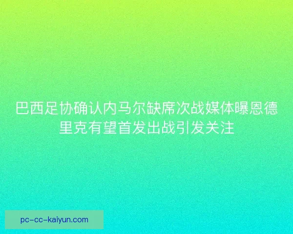 巴西足协确认内马尔缺席次战媒体曝恩德里克有望首发出战引发关注