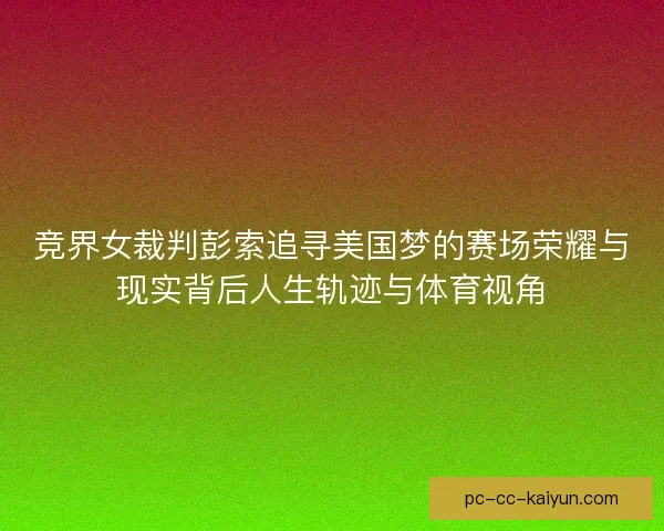 竞界女裁判彭索追寻美国梦的赛场荣耀与现实背后人生轨迹与体育视角