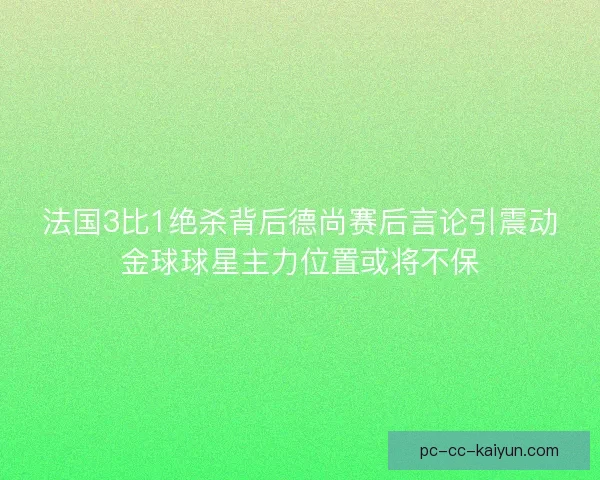 法国3比1绝杀背后德尚赛后言论引震动金球球星主力位置或将不保